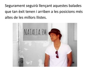 Segurament seguirà llençant aquestes balades
que tan èxit tenen i arriben a les posicions més
altes de les millors llistes.

 