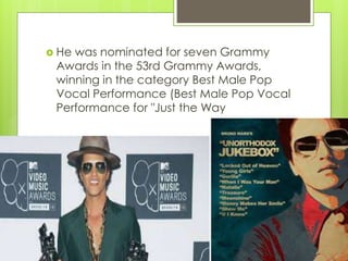  He was nominated for seven Grammy
Awards in the 53rd Grammy Awards,
winning in the category Best Male Pop
Vocal Performance (Best Male Pop Vocal
Performance for "Just the Way
 