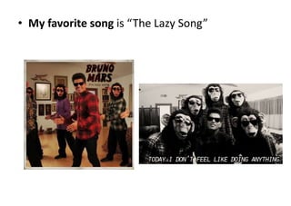 • My favorite song is “The Lazy Song”
 
