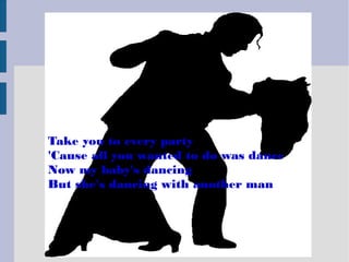 Take you to every party
'Cause all you wanted to do was dance
Now my baby's dancing
But she's dancing with another man
 