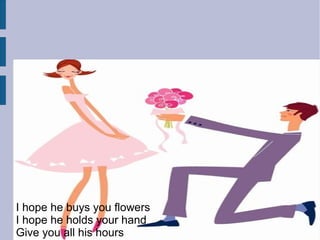 I hope he buys you flowers
I hope he holds your hand
Give you all his hours
 