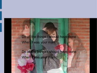 Do all the things i should have done
When I was your man
Do all the things I should have done
When I was your man
 