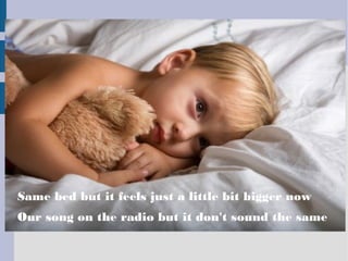 Same bed but it feels just a little bit bigger now
Our song on the radio but it don't sound the same
 