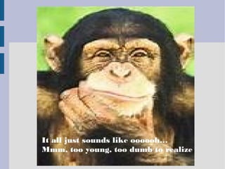 It all just sounds like oooooh…
Mmm, too young, too dumb to realize
 