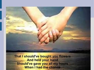 That I should've bought you flowers
And held your hand
Should've gave you all my hours
When I had the chance
 