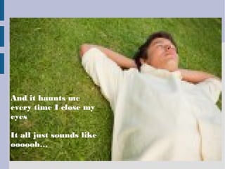And it haunts me
every time I close my
eyes
It all just sounds like
oooooh…
 
