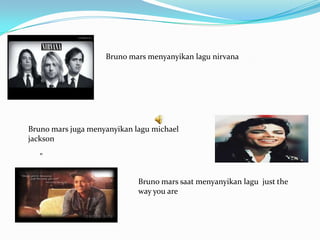 Bruno mars menyanyikan lagu nirvana




Bruno mars juga menyanyikan lagu michael
jackson

   "


                             Bruno mars saat menyanyikan lagu just the
                             way you are
 