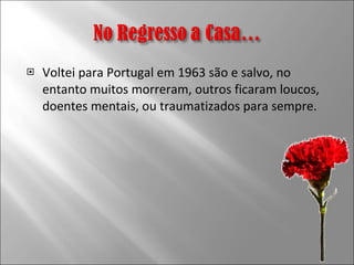 Voltei para Portugal em 1963 são e salvo, no entanto muitos morreram, outros ficaram loucos, doentes mentais, ou traumatizados para sempre.  