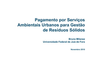 Pagamento por Serviços
Ambientais Urbanos para Gestão
de Resíduos Sólidos
Bruno Milanez
Universidade Federal de Juiz de Fora
Novembro 2010
 