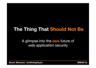 The Thing That Should Not Be

           A glimpse into the dark future of
               web application security



Bruno Morisson <bm@integrity.pt>               IBWAS’10
 