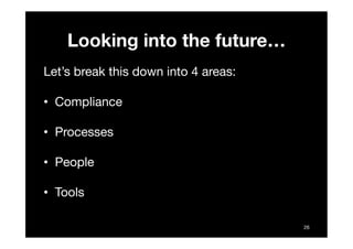 Looking into the future…
Let’s break this down into 4 areas:

•  Compliance

•  Processes

•  People

•  Tools

          ...