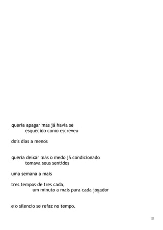 queria apagar mas já havia se
esquecido como escreveu
dois dias a menos
queria deixar mas o medo já condicionado
tomava seus sentidos
uma semana a mais
tres tempos de tres cada,
um minuto a mais para cada jogador
e o silencio se refaz no tempo.
10
 
