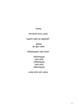 tenso,
servente erra, pula
|quem está no oposto?|
pensa
do que vale?
inflamaçao! com arte?
informaçao
com arte
inflamaçao
com arte
informaçao
coma arte em coma
12
 