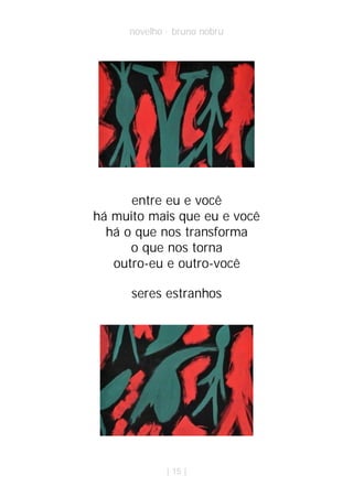 novelho · bruno nobru




      entre eu e você
há muito mais que eu e você
  há o que nos transforma
      o que nos torna
   outro-eu e outro-você

      seres estranhos




             | 15 |
 