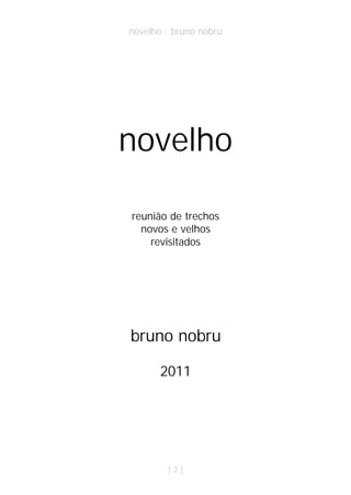 novelho · bruno nobru




novelho

reunião de trechos
  novos e velhos
    revisitados




bruno nobru

       2011




        |2|
 