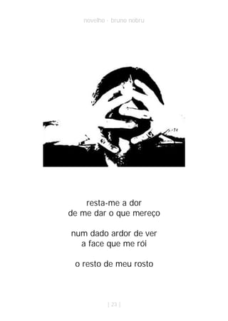 novelho · bruno nobru




    resta-me a dor
de me dar o que mereço

num dado ardor de ver
  a face que me rói

 o resto de meu rosto



           | 23 |
 
