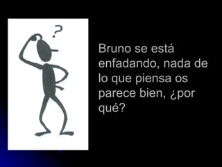 Bruno se está enfadando, nada de lo que piensa os parece bien, ¿por qué?