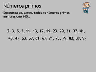 Números primos Encontrou-se, assim, todos os números primos menores que 100… 2, 3, 5, 7, 11, 13, 17, 19, 23, 29, 31, 37, 41, 43, 47, 53, 59, 61, 67, 71, 73, 79, 83, 89, 97 