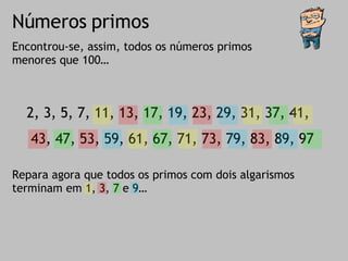 Números primos Encontrou-se, assim, todos os números primos menores que 100… 2, 3, 5, 7, 11, 13, 17, 19, 23, 29, 31, 37, 41, 43, 47, 53, 59, 61, 67, 71, 73, 79, 83, 89, 97 Repara agora que todos os primos com dois algarismos terminam em 1, 3, 7 e 9… 