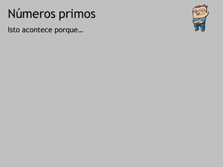 Números primos Isto acontece porque… 