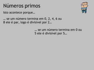 Números primos Isto acontece porque… …  se um número termina em 0, 2, 4, 6 ou 8 ele é par, logo é divisível por 2…  …  se um número termina em 0 ou 5 ele é divisível por 5… 