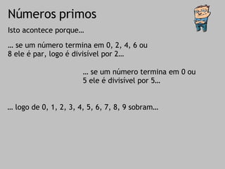 Números primos Isto acontece porque… …  se um número termina em 0, 2, 4, 6 ou 8 ele é par, logo é divisível por 2…  …  se um número termina em 0 ou 5 ele é divisível por 5… …  logo de 0, 1, 2, 3, 4, 5, 6, 7, 8, 9 sobram… 