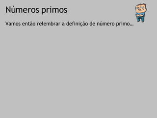 Números primos Vamos então relembrar a definição de número primo… 