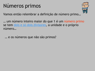 Números primos Vamos então relembrar a definição de número primo… …  um número inteiro maior do que 1 é um  número primo  se tem  dois e só dois divisores , a unidade e o próprio número… …  e os números que não são primos? 