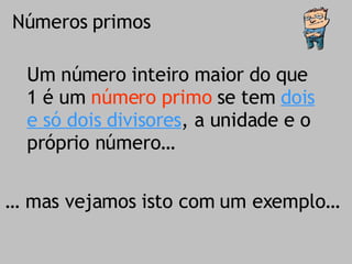 Números primos Um número inteiro maior do que 1 é um  número primo  se tem  dois e só dois divisores , a unidade e o próprio número… …  mas vejamos isto com um exemplo… 