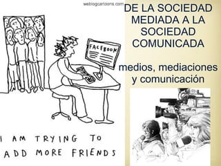 DE LA SOCIEDAD
MEDIADA A LA
SOCIEDAD
COMUNICADA
medios, mediaciones
y comunicación
 