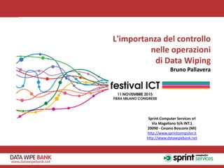L'importanza del controllo
nelle operazioni
di Data Wiping
Bruno Pallavera
Sprint Computer Services srl
Via Magellano 9/A INT.1
20090 - Cesano Boscone (MI)
http://www.sprintcomputer.it
http://www.datawipebank.net
 