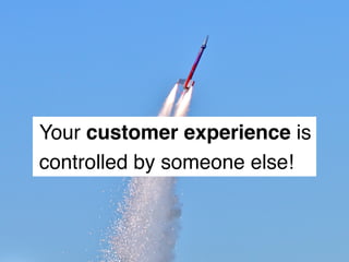 Your customer experience is
controlled by someone else!
 