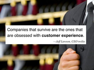 Companies that survive are the ones that
are obsessed with customer experience.
                       —Jeff Lawson, CEO twilio
 
