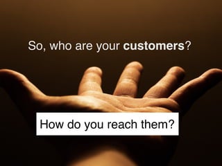 So, who are your customers?




 How do you reach them?
 