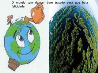 O mundo tem de ser bem tratado para que haja
felicidade.
 