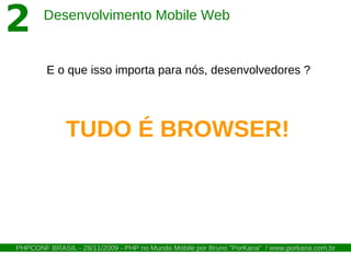 2       Desenvolvimento Mobile Web


        E o que isso importa para nós, desenvolvedores ?




              TUDO É BROWSER!



PHPCONF BRASIL - 28/11/2009 - PHP no Mundo Mobile por Bruno "PorKaria" / www.porkaria.com.br
 