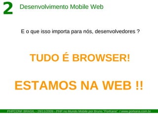 2       Desenvolvimento Mobile Web


        E o que isso importa para nós, desenvolvedores ?




              TUDO É BROWSER!

    ESTAMOS NA WEB !!
PHPCONF BRASIL - 28/11/2009 - PHP no Mundo Mobile por Bruno "PorKaria" / www.porkaria.com.br
 