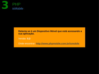 3   PHP
    isMobile




        Detecta se é um Dispositivo Móvel que está acessando a
        sua aplicação.

        Versão: 0.2

        Onde encontrar: http://www.phpmobile.com.br/ismobile
 