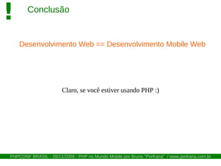 !       Conclusão


    Desenvolvimento Web == Desenvolvimento Mobile Web




                       Claro, se você estiver usando PHP :)




PHPCONF BRASIL - 28/11/2009 - PHP no Mundo Mobile por Bruno "PorKaria" / www.porkaria.com.br
 