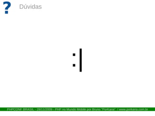 ?       Dúvidas




                                         :|
PHPCONF BRASIL - 28/11/2009 - PHP no Mundo Mobile por Bruno "PorKaria" / www.porkaria.com.br
 