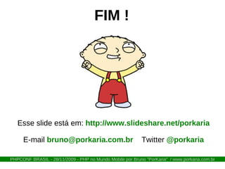 FIM !




   Esse slide está em: http://www.slideshare.net/porkaria

     E-mail bruno@porkaria.com.br                          Twitter @porkaria

PHPCONF BRASIL - 28/11/2009 - PHP no Mundo Mobile por Bruno "PorKaria" / www.porkaria.com.br
 