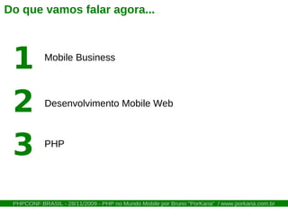 Do que vamos falar agora...



 1          Mobile Business




 2          Desenvolvimento Mobile Web



 3          PHP




 PHPCONF BRASIL - 28/11/2009 - PHP no Mundo Mobile por Bruno "PorKaria" / www.porkaria.com.br
 