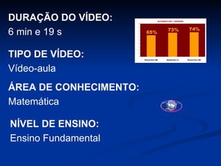 DURAÇÃO DO VÍDEO: 6 min e 19 s TIPO DE VÍDEO: Vídeo-aula ÁREA DE CONHECIMENTO: Matemática NÍVEL DE ENSINO: Ensino Fundamental 