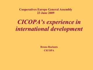 Cooperatives Europe General Assembly
              23 June 2009


 CICOPA’s experience in
international development

               Bruno Roelants
                 CICOPA
 