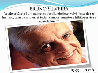 BRUNO SILVEIRA
“A adolescência é um momento peculiar do desenvolvimento do ser
humano, quando valores, atitudes, comportamentos e hábitos estão se
consolidando.”
1939 - 2006
 