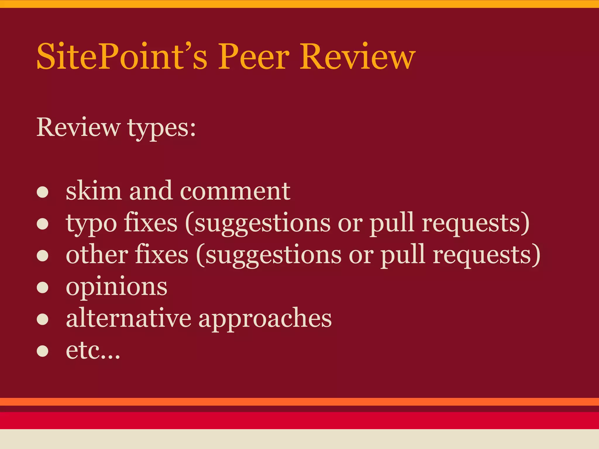 SitePoint’s Peer Review
Review types:
● skim and comment
● typo fixes (suggestions or pull requests)
● other fixes (suggestions or pull requests)
● opinions
● alternative approaches
● etc...
 