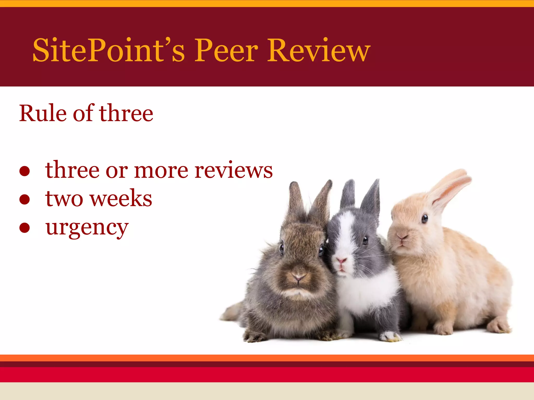 SitePoint’s Peer Review
Rule of three
● three or more reviews
● two weeks
● urgency
 