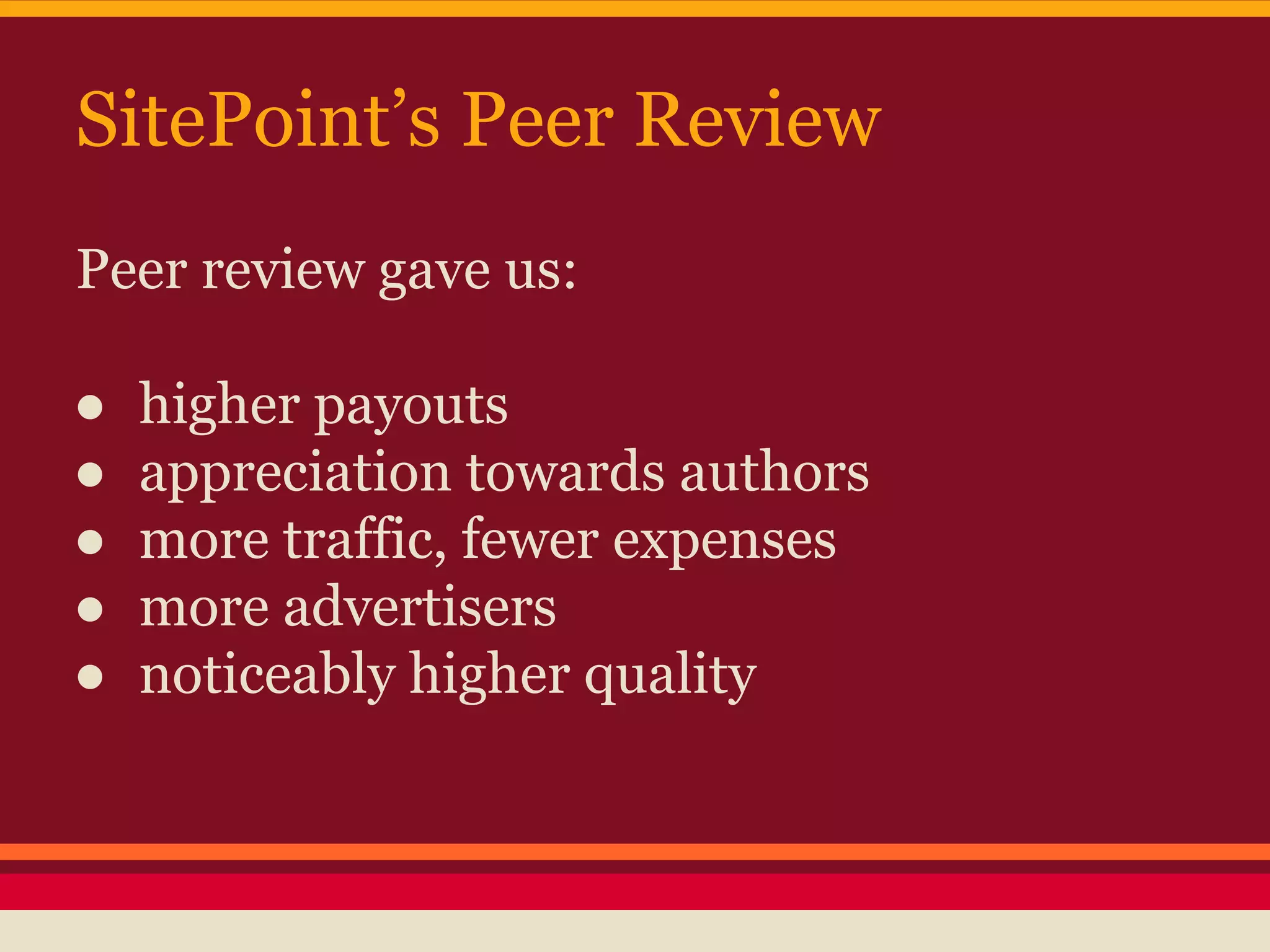 SitePoint’s Peer Review
Peer review gave us:
● higher payouts
● appreciation towards authors
● more traffic, fewer expenses
● more advertisers
● noticeably higher quality
 