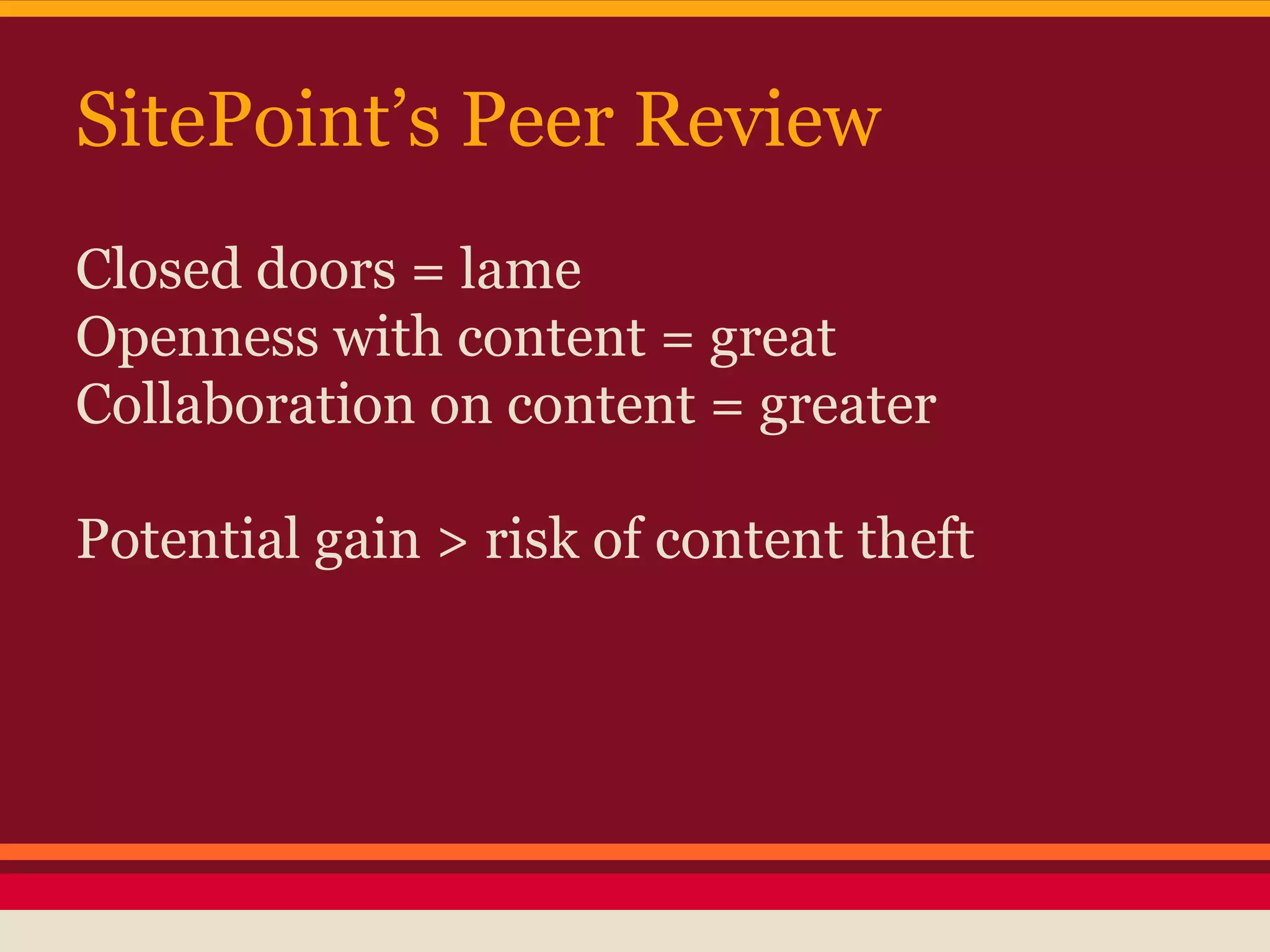 SitePoint’s Peer Review
Closed doors = lame
Openness with content = great
Collaboration on content = greater
Potential gain > risk of content theft
 