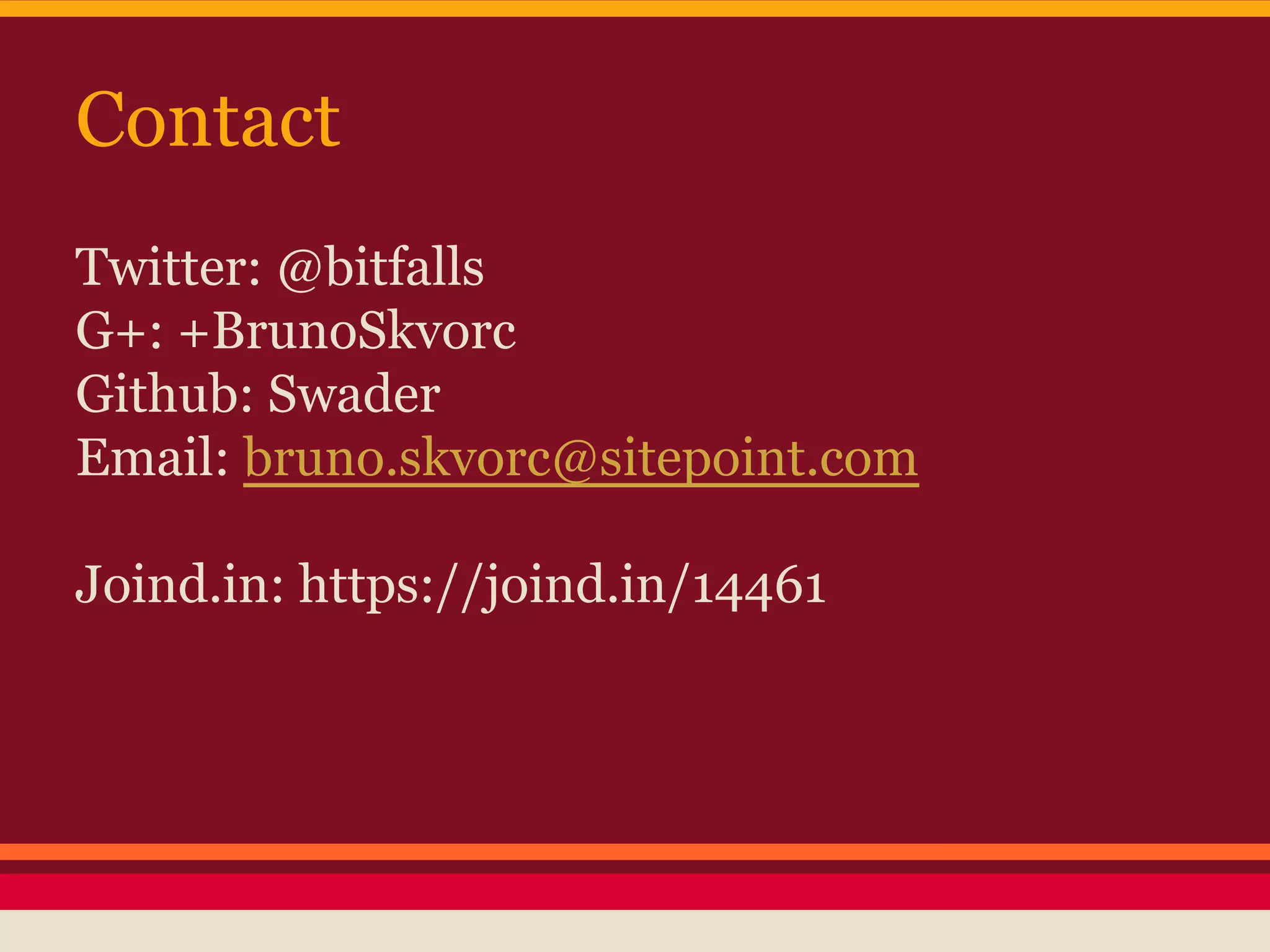 Contact
Twitter: @bitfalls
G+: +BrunoSkvorc
Github: Swader
Email: bruno.skvorc@sitepoint.com
Joind.in: https://joind.in/14461
 